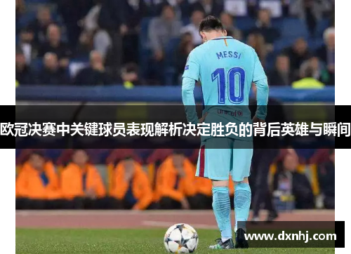 欧冠决赛中关键球员表现解析决定胜负的背后英雄与瞬间