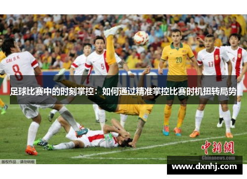 足球比赛中的时刻掌控：如何通过精准掌控比赛时机扭转局势